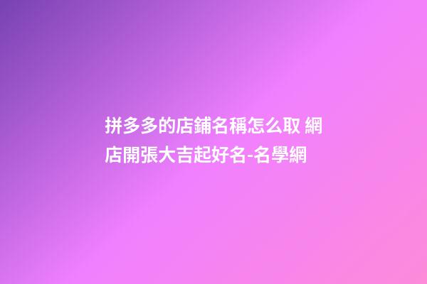拼多多的店鋪名稱怎么取 網店開張大吉起好名-名學網-第1張-店鋪起名-玄機派